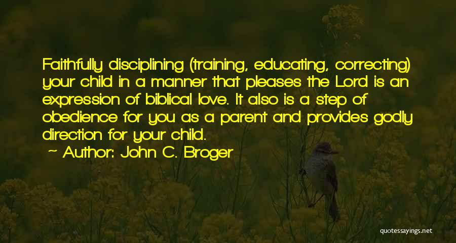 John C. Broger Quotes: Faithfully Disciplining (training, Educating, Correcting) Your Child In A Manner That Pleases The Lord Is An Expression Of Biblical Love.