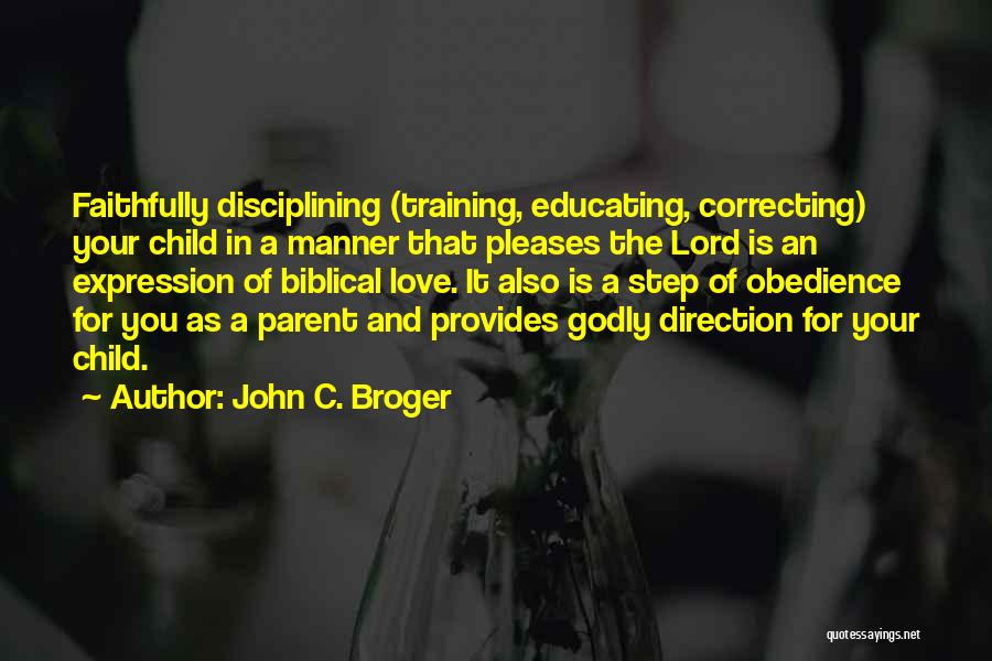 John C. Broger Quotes: Faithfully Disciplining (training, Educating, Correcting) Your Child In A Manner That Pleases The Lord Is An Expression Of Biblical Love.