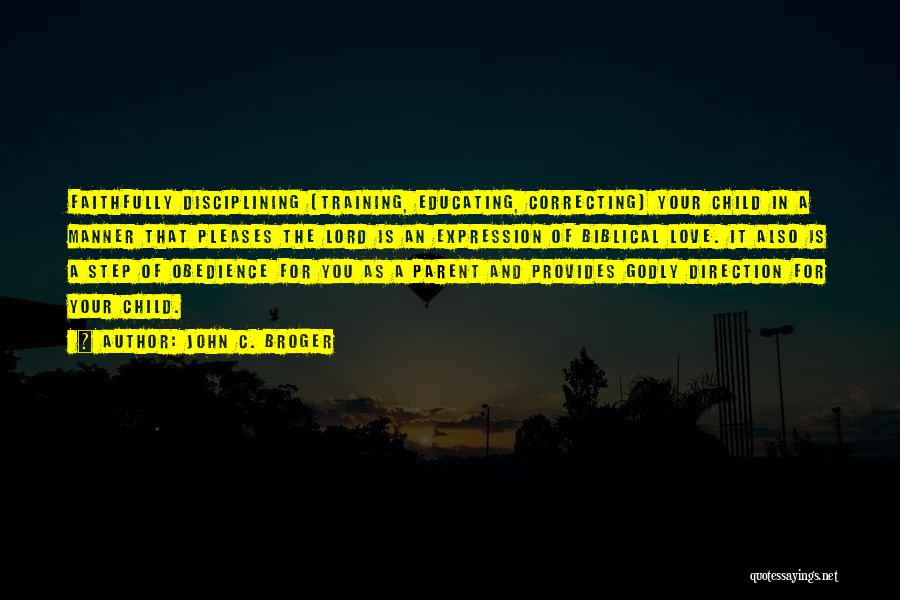 John C. Broger Quotes: Faithfully Disciplining (training, Educating, Correcting) Your Child In A Manner That Pleases The Lord Is An Expression Of Biblical Love.