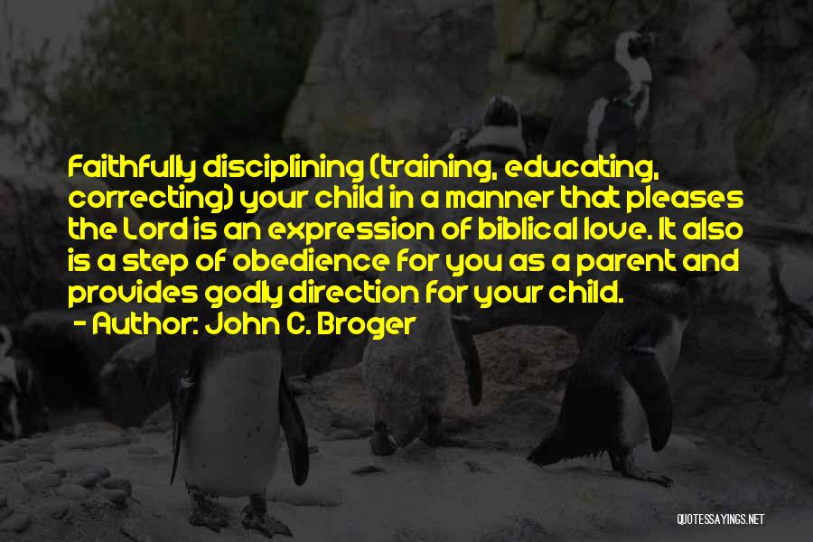 John C. Broger Quotes: Faithfully Disciplining (training, Educating, Correcting) Your Child In A Manner That Pleases The Lord Is An Expression Of Biblical Love.