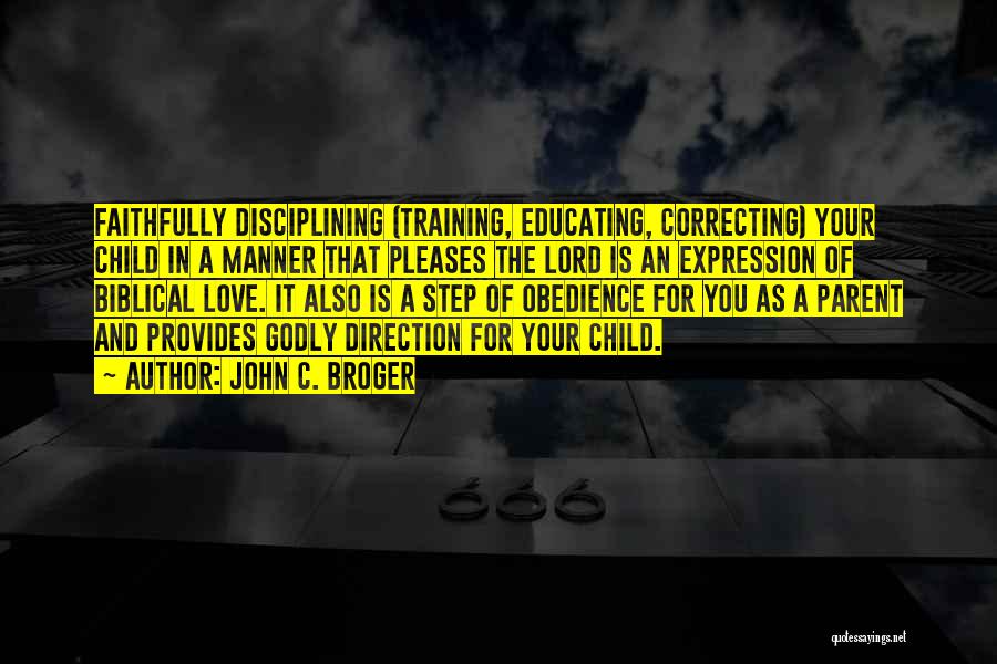 John C. Broger Quotes: Faithfully Disciplining (training, Educating, Correcting) Your Child In A Manner That Pleases The Lord Is An Expression Of Biblical Love.