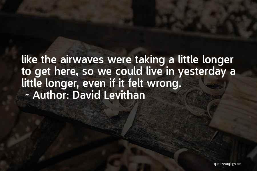David Levithan Quotes: Like The Airwaves Were Taking A Little Longer To Get Here, So We Could Live In Yesterday A Little Longer,