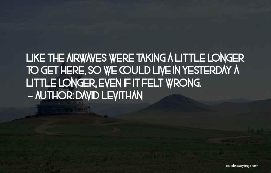 David Levithan Quotes: Like The Airwaves Were Taking A Little Longer To Get Here, So We Could Live In Yesterday A Little Longer,