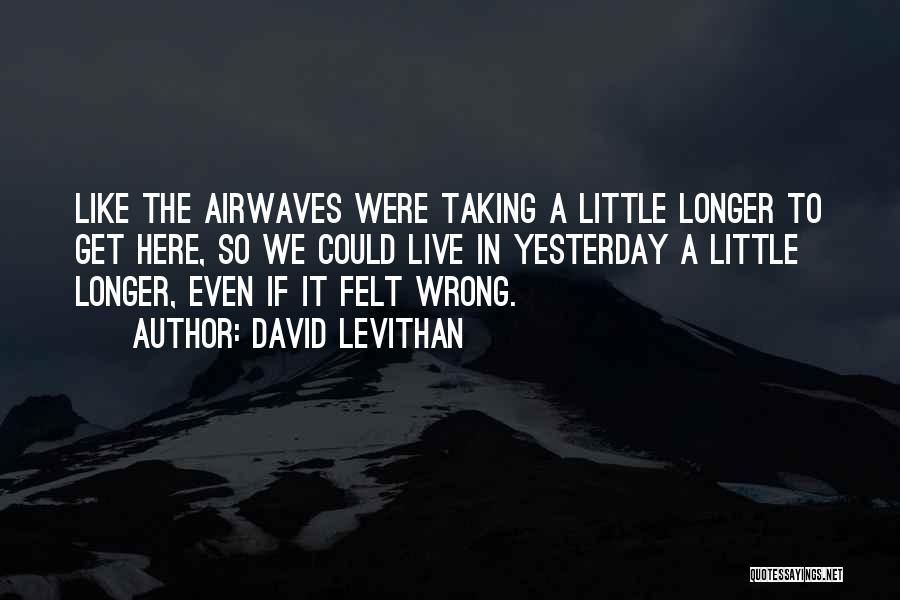 David Levithan Quotes: Like The Airwaves Were Taking A Little Longer To Get Here, So We Could Live In Yesterday A Little Longer,