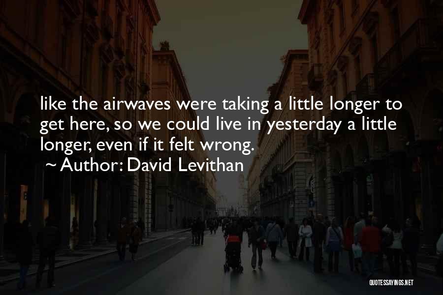 David Levithan Quotes: Like The Airwaves Were Taking A Little Longer To Get Here, So We Could Live In Yesterday A Little Longer,