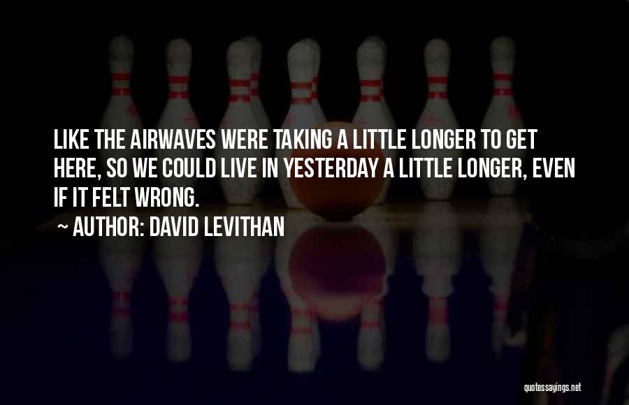 David Levithan Quotes: Like The Airwaves Were Taking A Little Longer To Get Here, So We Could Live In Yesterday A Little Longer,