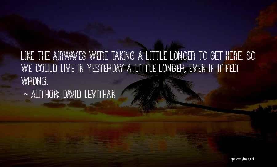 David Levithan Quotes: Like The Airwaves Were Taking A Little Longer To Get Here, So We Could Live In Yesterday A Little Longer,