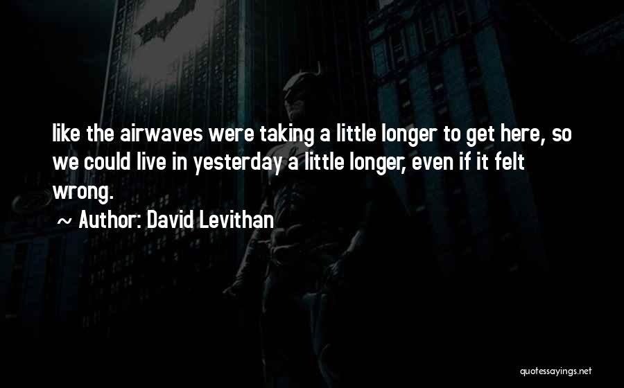 David Levithan Quotes: Like The Airwaves Were Taking A Little Longer To Get Here, So We Could Live In Yesterday A Little Longer,
