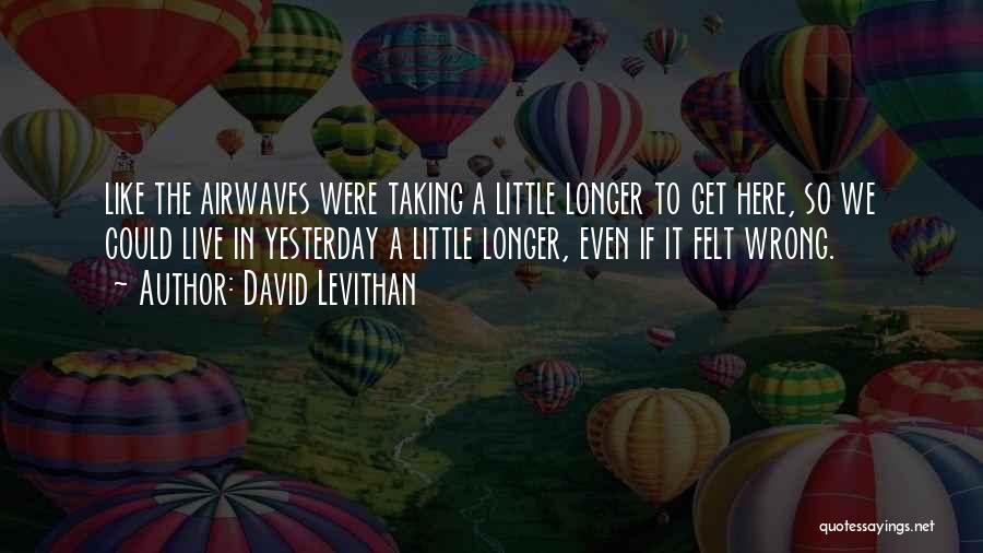 David Levithan Quotes: Like The Airwaves Were Taking A Little Longer To Get Here, So We Could Live In Yesterday A Little Longer,