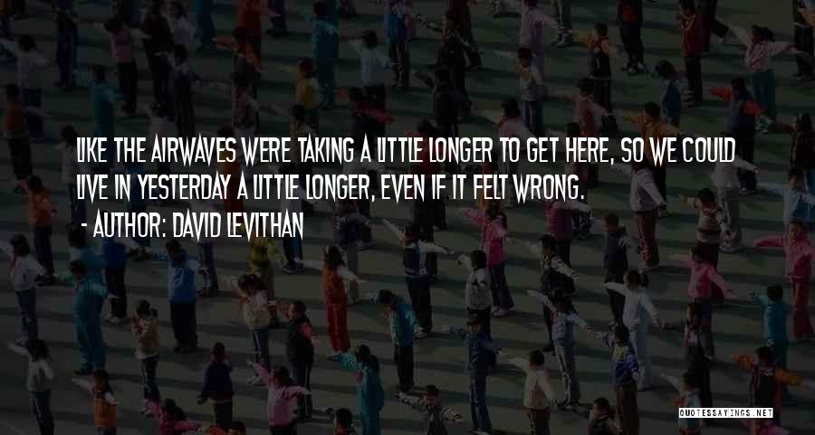 David Levithan Quotes: Like The Airwaves Were Taking A Little Longer To Get Here, So We Could Live In Yesterday A Little Longer,