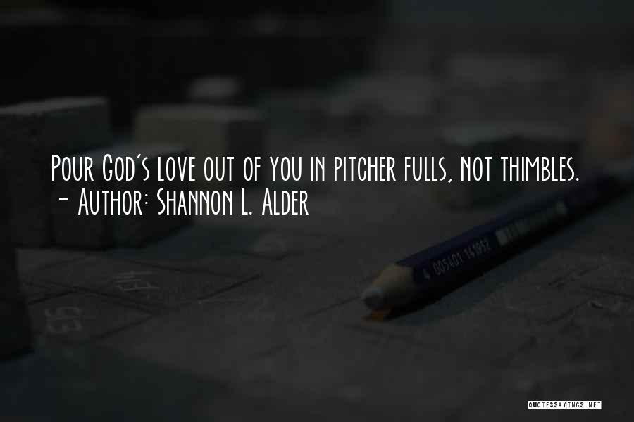 Shannon L. Alder Quotes: Pour God's Love Out Of You In Pitcher Fulls, Not Thimbles.