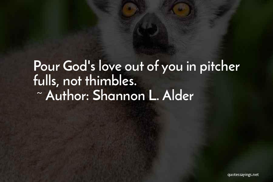 Shannon L. Alder Quotes: Pour God's Love Out Of You In Pitcher Fulls, Not Thimbles.