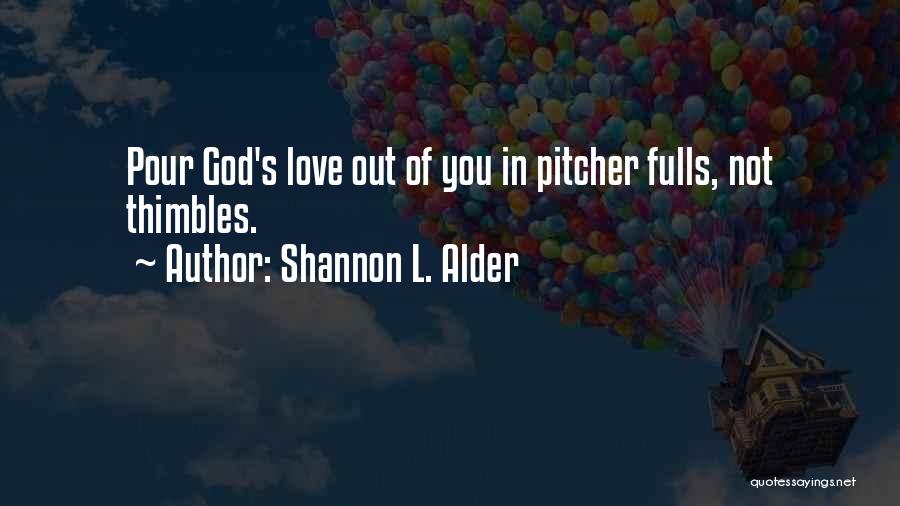 Shannon L. Alder Quotes: Pour God's Love Out Of You In Pitcher Fulls, Not Thimbles.