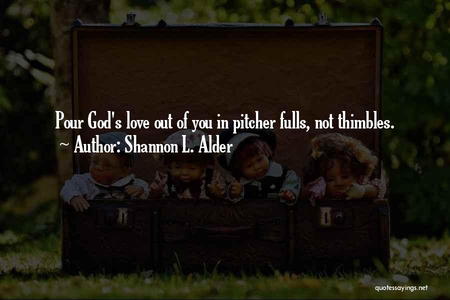 Shannon L. Alder Quotes: Pour God's Love Out Of You In Pitcher Fulls, Not Thimbles.