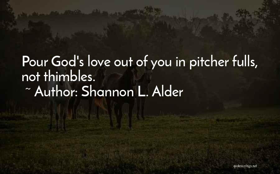 Shannon L. Alder Quotes: Pour God's Love Out Of You In Pitcher Fulls, Not Thimbles.