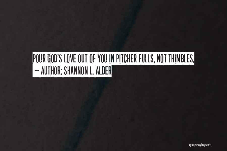 Shannon L. Alder Quotes: Pour God's Love Out Of You In Pitcher Fulls, Not Thimbles.