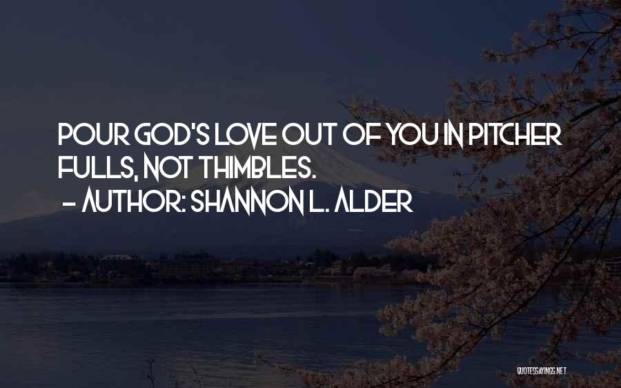 Shannon L. Alder Quotes: Pour God's Love Out Of You In Pitcher Fulls, Not Thimbles.