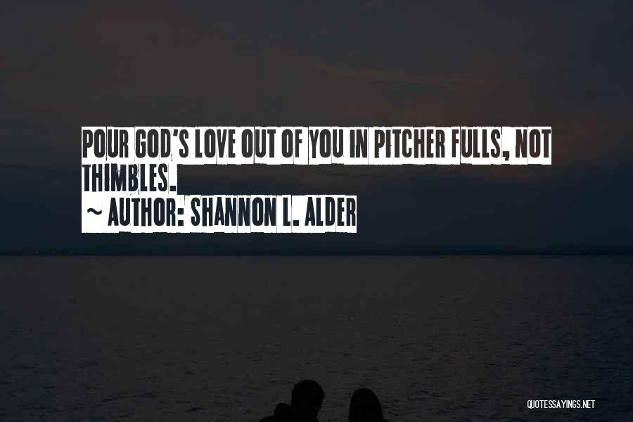 Shannon L. Alder Quotes: Pour God's Love Out Of You In Pitcher Fulls, Not Thimbles.