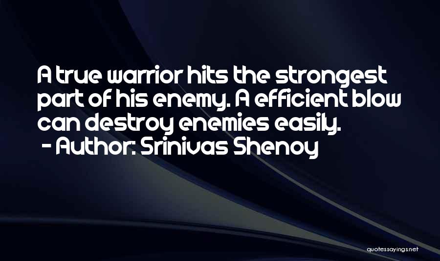 Srinivas Shenoy Quotes: A True Warrior Hits The Strongest Part Of His Enemy. A Efficient Blow Can Destroy Enemies Easily.