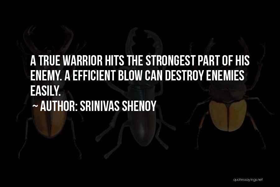 Srinivas Shenoy Quotes: A True Warrior Hits The Strongest Part Of His Enemy. A Efficient Blow Can Destroy Enemies Easily.