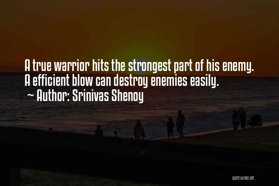 Srinivas Shenoy Quotes: A True Warrior Hits The Strongest Part Of His Enemy. A Efficient Blow Can Destroy Enemies Easily.