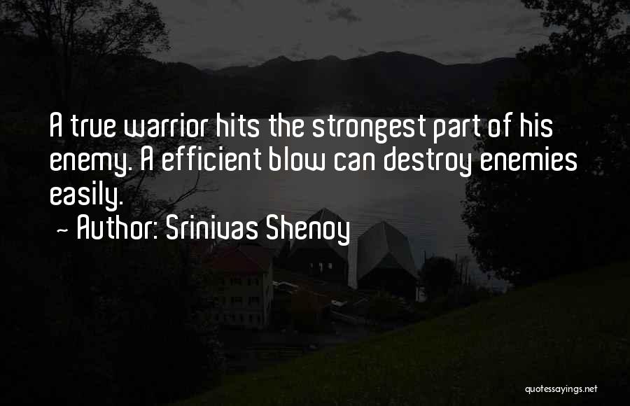 Srinivas Shenoy Quotes: A True Warrior Hits The Strongest Part Of His Enemy. A Efficient Blow Can Destroy Enemies Easily.