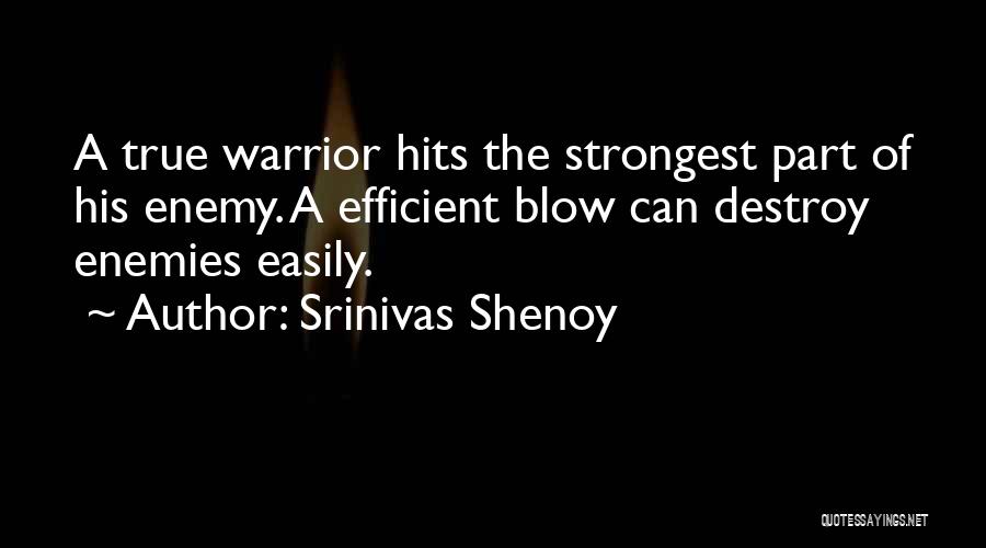 Srinivas Shenoy Quotes: A True Warrior Hits The Strongest Part Of His Enemy. A Efficient Blow Can Destroy Enemies Easily.