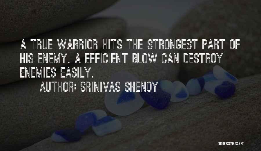 Srinivas Shenoy Quotes: A True Warrior Hits The Strongest Part Of His Enemy. A Efficient Blow Can Destroy Enemies Easily.