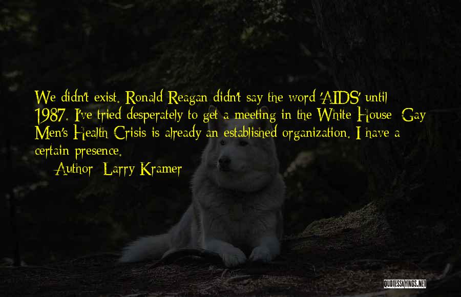 Larry Kramer Quotes: We Didn't Exist. Ronald Reagan Didn't Say The Word 'aids' Until 1987. I've Tried Desperately To Get A Meeting In