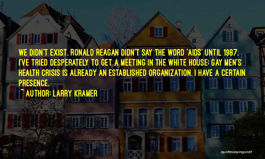 Larry Kramer Quotes: We Didn't Exist. Ronald Reagan Didn't Say The Word 'aids' Until 1987. I've Tried Desperately To Get A Meeting In