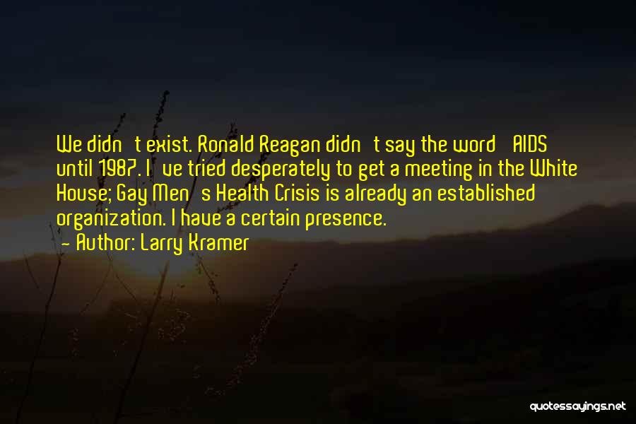 Larry Kramer Quotes: We Didn't Exist. Ronald Reagan Didn't Say The Word 'aids' Until 1987. I've Tried Desperately To Get A Meeting In