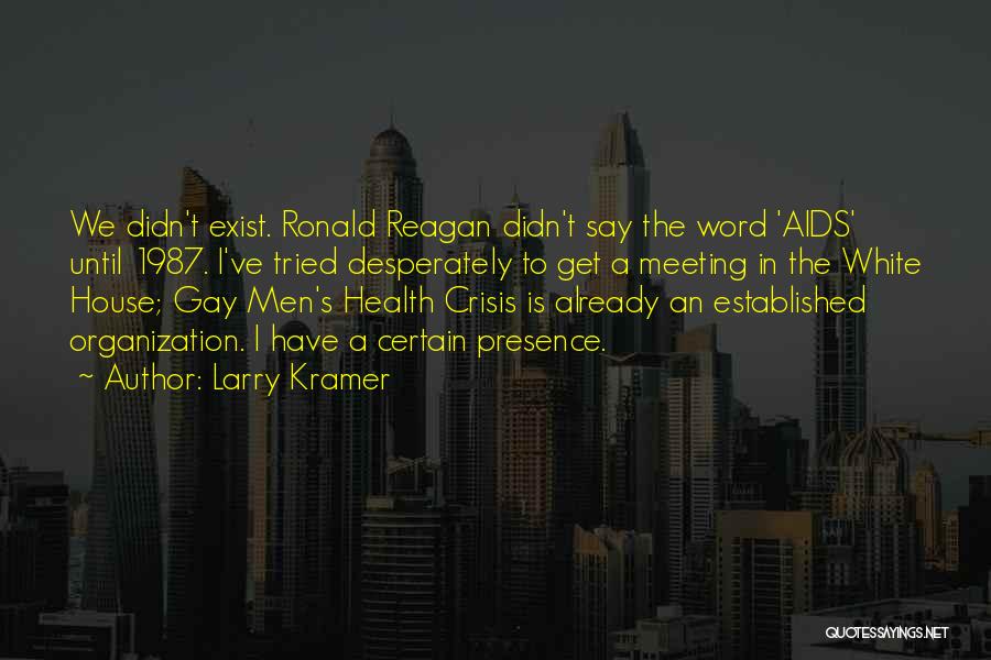 Larry Kramer Quotes: We Didn't Exist. Ronald Reagan Didn't Say The Word 'aids' Until 1987. I've Tried Desperately To Get A Meeting In