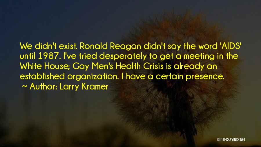 Larry Kramer Quotes: We Didn't Exist. Ronald Reagan Didn't Say The Word 'aids' Until 1987. I've Tried Desperately To Get A Meeting In