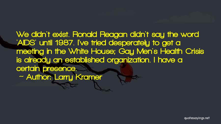 Larry Kramer Quotes: We Didn't Exist. Ronald Reagan Didn't Say The Word 'aids' Until 1987. I've Tried Desperately To Get A Meeting In