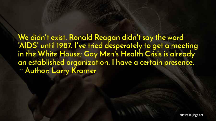 Larry Kramer Quotes: We Didn't Exist. Ronald Reagan Didn't Say The Word 'aids' Until 1987. I've Tried Desperately To Get A Meeting In