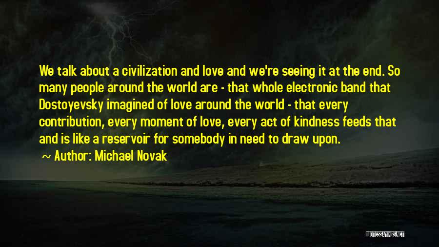 Michael Novak Quotes: We Talk About A Civilization And Love And We're Seeing It At The End. So Many People Around The World