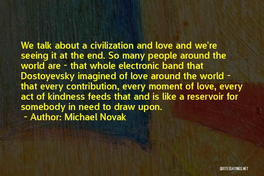 Michael Novak Quotes: We Talk About A Civilization And Love And We're Seeing It At The End. So Many People Around The World