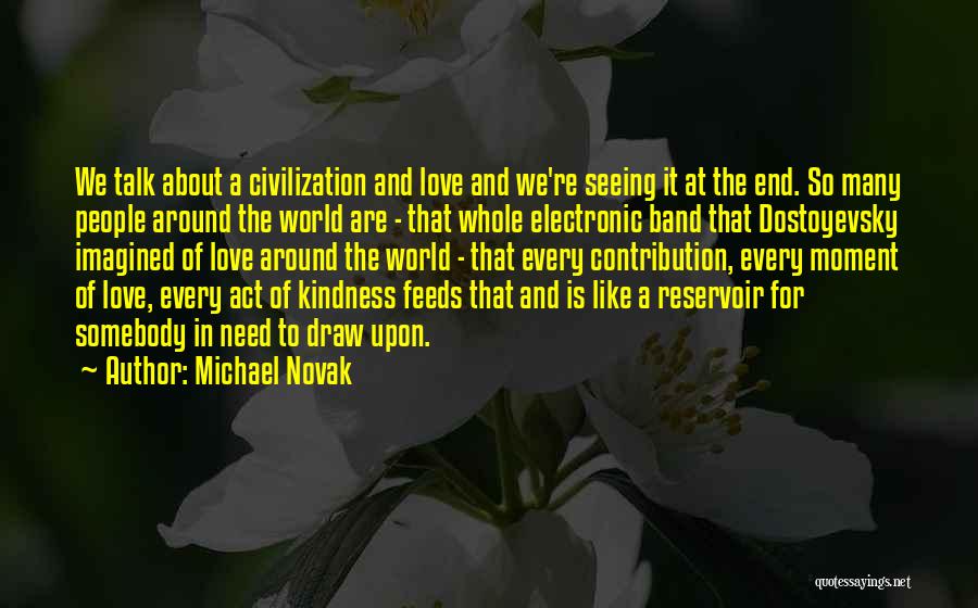 Michael Novak Quotes: We Talk About A Civilization And Love And We're Seeing It At The End. So Many People Around The World