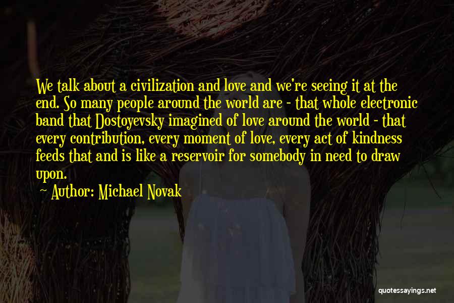 Michael Novak Quotes: We Talk About A Civilization And Love And We're Seeing It At The End. So Many People Around The World