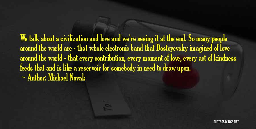 Michael Novak Quotes: We Talk About A Civilization And Love And We're Seeing It At The End. So Many People Around The World