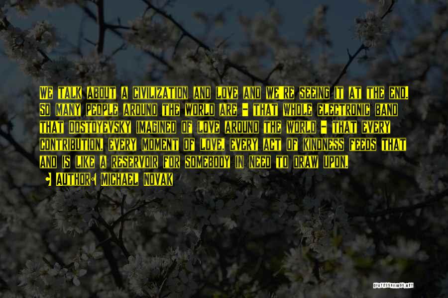 Michael Novak Quotes: We Talk About A Civilization And Love And We're Seeing It At The End. So Many People Around The World