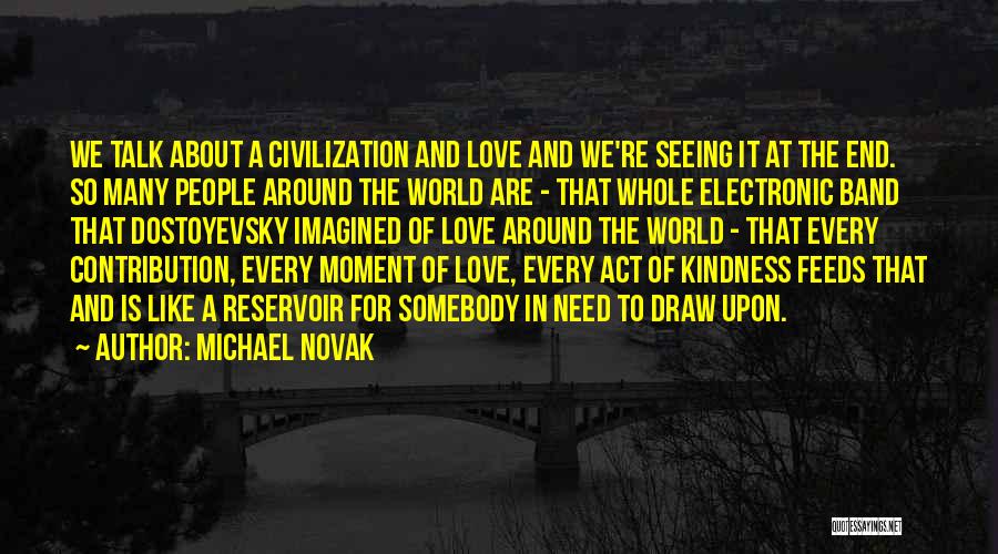 Michael Novak Quotes: We Talk About A Civilization And Love And We're Seeing It At The End. So Many People Around The World