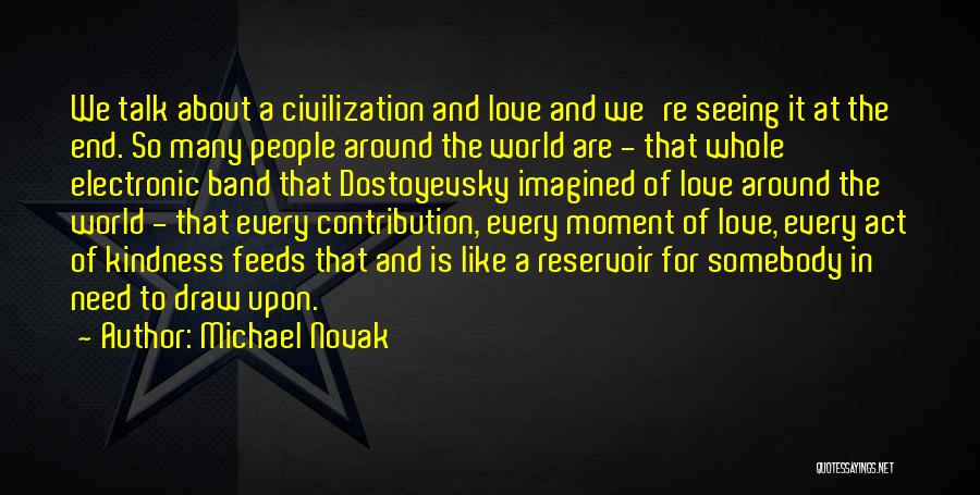 Michael Novak Quotes: We Talk About A Civilization And Love And We're Seeing It At The End. So Many People Around The World