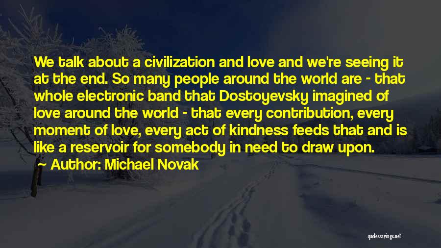 Michael Novak Quotes: We Talk About A Civilization And Love And We're Seeing It At The End. So Many People Around The World