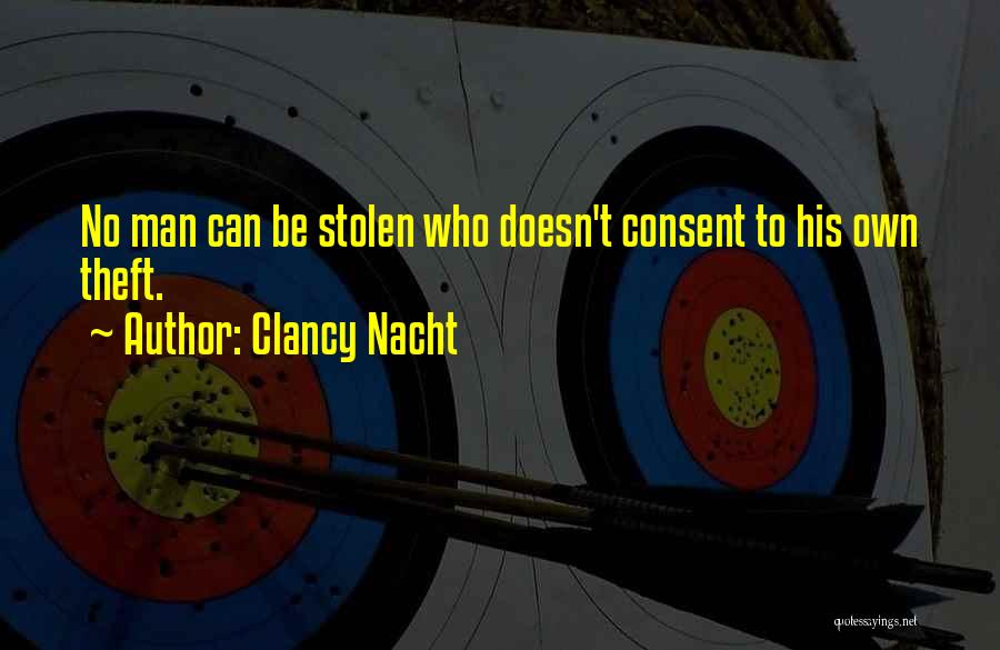 Clancy Nacht Quotes: No Man Can Be Stolen Who Doesn't Consent To His Own Theft.