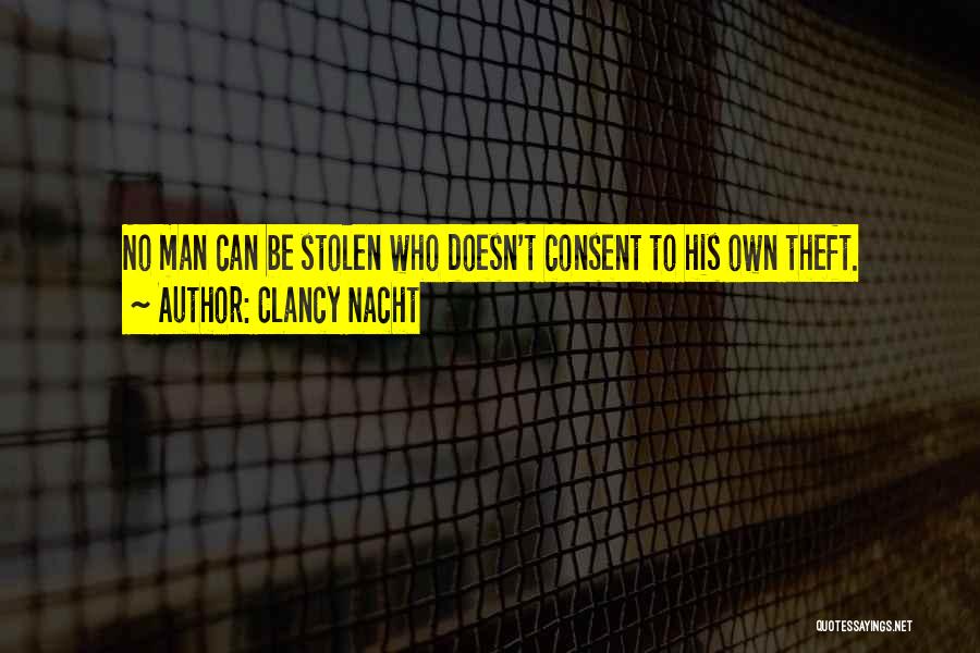 Clancy Nacht Quotes: No Man Can Be Stolen Who Doesn't Consent To His Own Theft.