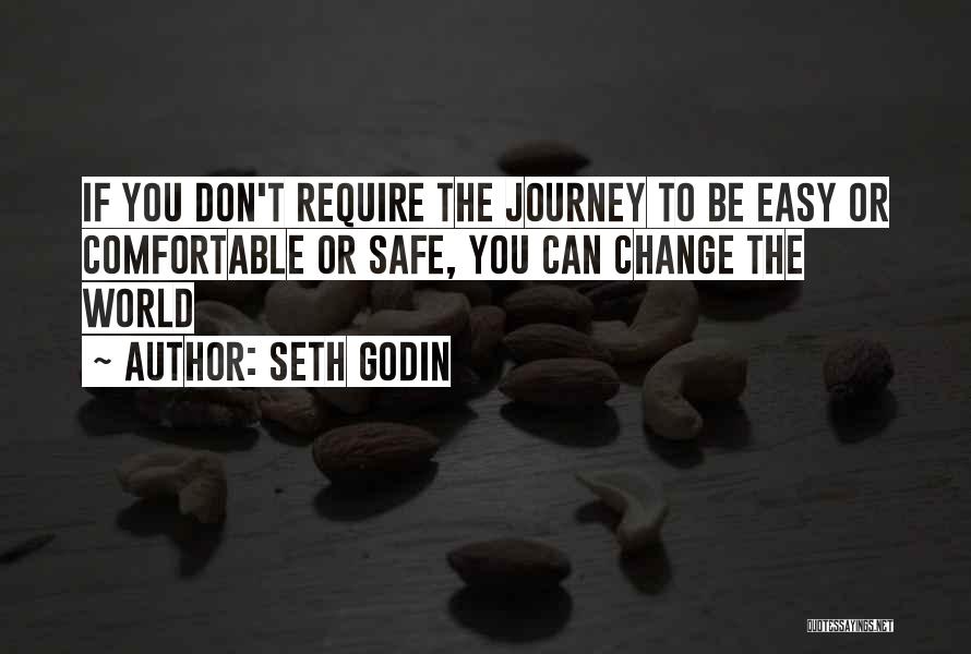 Seth Godin Quotes: If You Don't Require The Journey To Be Easy Or Comfortable Or Safe, You Can Change The World