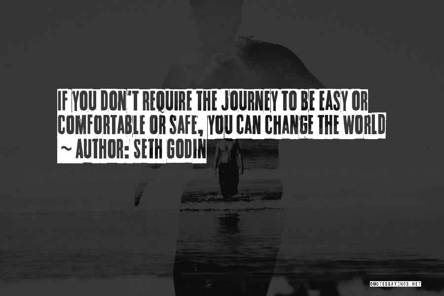 Seth Godin Quotes: If You Don't Require The Journey To Be Easy Or Comfortable Or Safe, You Can Change The World