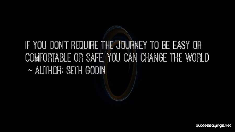 Seth Godin Quotes: If You Don't Require The Journey To Be Easy Or Comfortable Or Safe, You Can Change The World