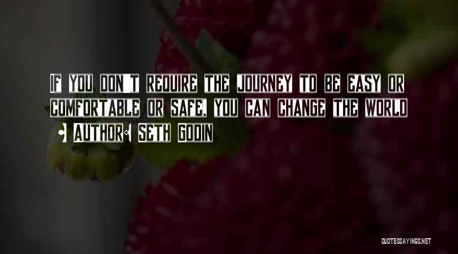 Seth Godin Quotes: If You Don't Require The Journey To Be Easy Or Comfortable Or Safe, You Can Change The World